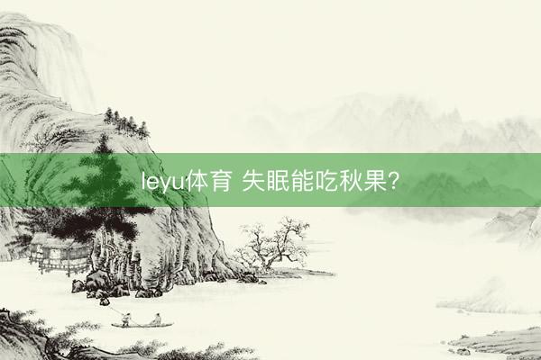 leyu体育 失眠能吃秋果？