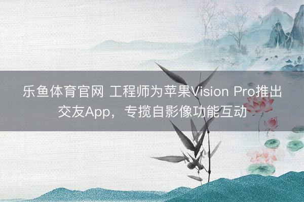 乐鱼体育官网 工程师为苹果Vision Pro推出交友App，专揽自影像功能互动