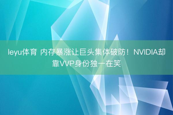 leyu体育 内存暴涨让巨头集体破防！NVIDIA却靠VVP身份独一在笑