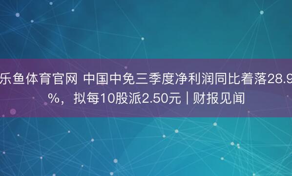 乐鱼体育官网 中国中免三季度净利润同比着落28.9%，拟每10股派2.50元 | 财报见闻
