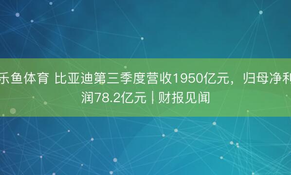 乐鱼体育 比亚迪第三季度营收1950亿元,归母净利润78.2亿元 | 财报见闻