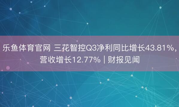 乐鱼体育官网 三花智控Q3净利同比增长43.81%，营收增长12.77% | 财报见闻