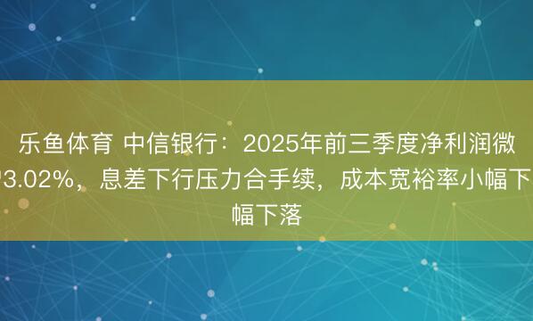 乐鱼体育 中信银行:2025年前三季度净利润微增3.02%,息差下行压力合手续,成本宽裕率小幅下落