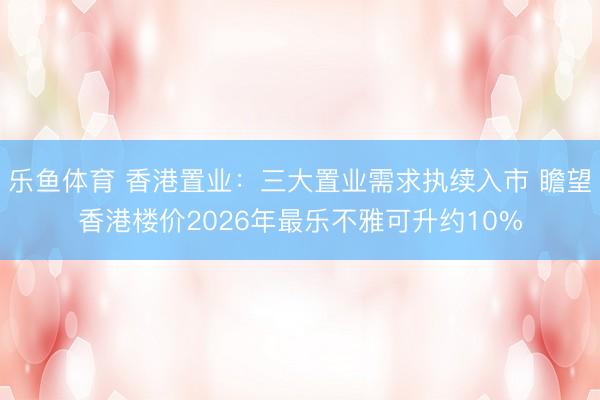 乐鱼体育 香港置业：三大置业需求执续入市 瞻望香港楼价2026年最乐不雅可升约10%