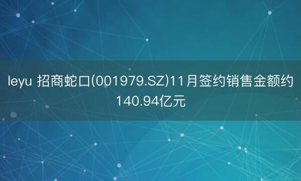 leyu 招商蛇口(001979.SZ)11月签约销售金额约140.94亿元
