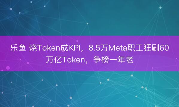 乐鱼 烧Token成KPI,8.5万Meta职工狂刷60万亿Token,争榜一年老