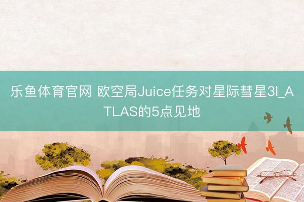 乐鱼体育官网 欧空局Juice任务对星际彗星3I_ATLAS的5点见地