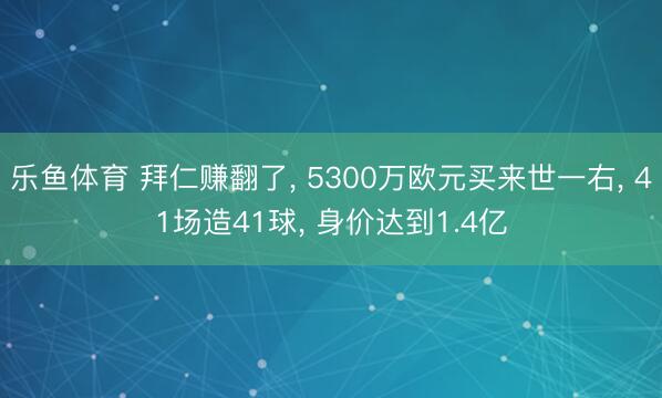 乐鱼体育 拜仁赚翻了， 5300万欧元买来世一右， 41场造41球， 身价达到1.4亿