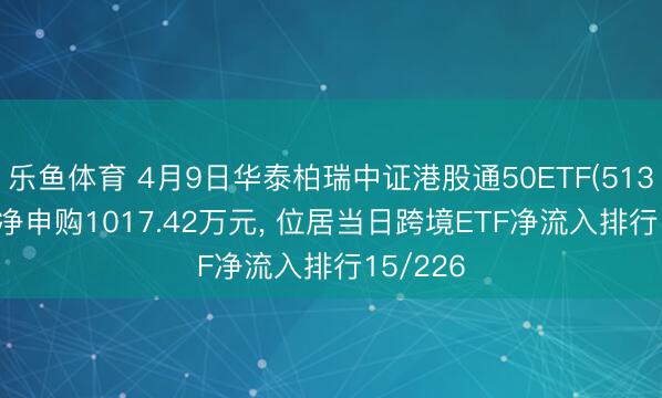 乐鱼体育 4月9日华泰柏瑞中证港股通50ETF(513550)获净申购1017.42万元, 位居当日跨境ETF净流入排行15/226