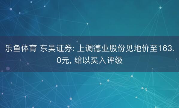 乐鱼体育 东吴证券: 上调德业股份见地价至163.0元， 给以买入评级