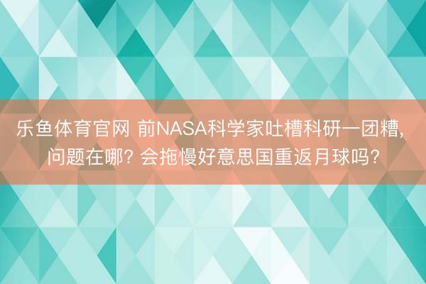 乐鱼体育官网 前NASA科学家吐槽科研一团糟, 问题在哪? 会拖慢好意思国重返月球吗?