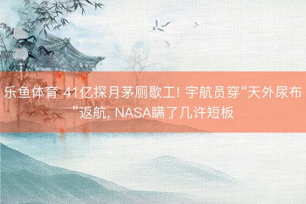 乐鱼体育 41亿探月茅厕歇工! 宇航员穿“天外尿布”返航, NASA瞒了几许短板