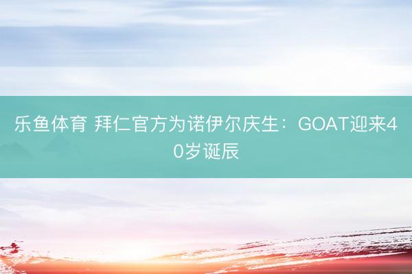 乐鱼体育 拜仁官方为诺伊尔庆生:GOAT迎来40岁诞辰