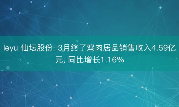 leyu 仙坛股份: 3月终了鸡肉居品销售收入4.59亿元, 同比增长1.16%