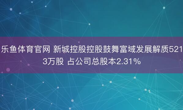 乐鱼体育官网 新城控股控股鼓舞富域发展解质5213万股 占公司总股本2.31%