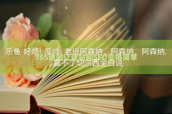 乐鱼 好烦! 瓜帅: 老说阿森纳、阿森纳、阿森纳...赢不了切尔西全白说