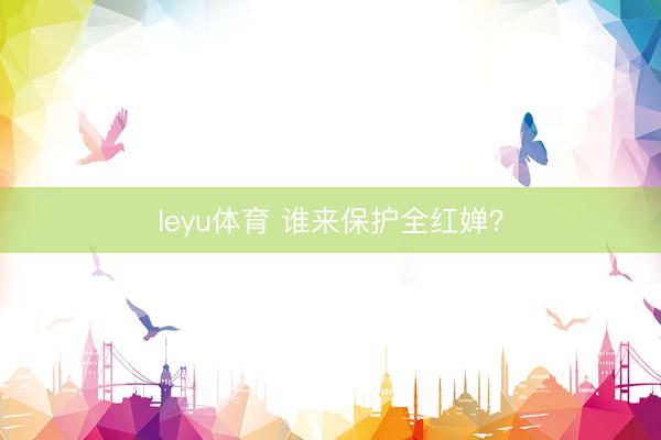 leyu体育 谁来保护全红婵？