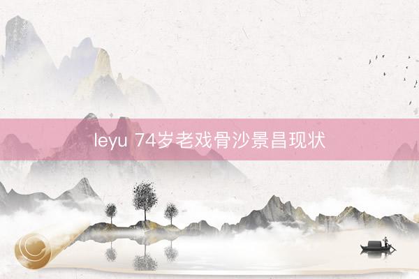 leyu 74岁老戏骨沙景昌现状