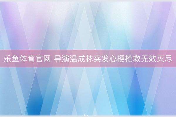 乐鱼体育官网 导演温成林突发心梗抢救无效灭尽