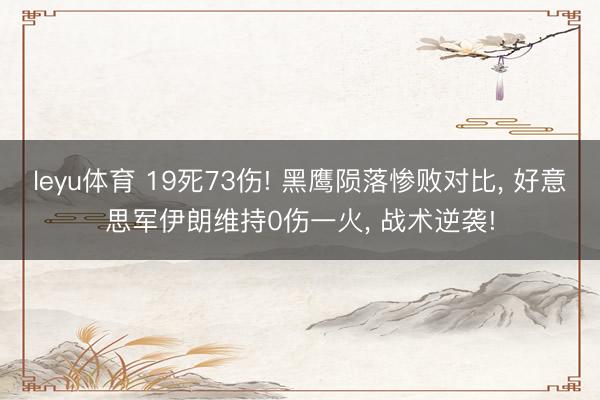 leyu体育 19死73伤! 黑鹰陨落惨败对比, 好意思军伊朗维持0伤一火, 战术逆袭!