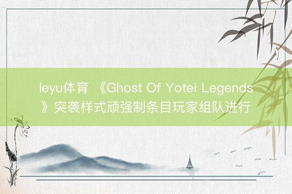 leyu体育 《Ghost Of Yotei Legends》突袭样式顽强制条目玩家组队进行