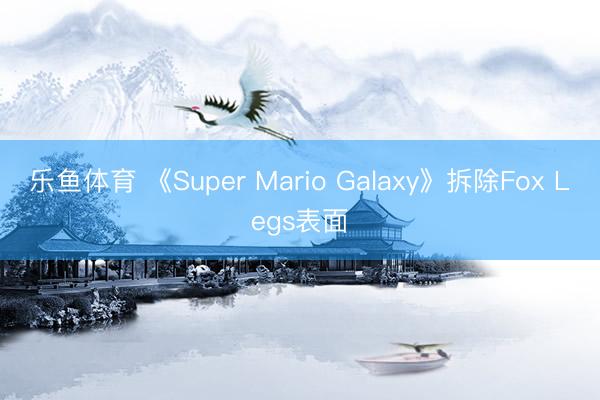 乐鱼体育 《Super Mario Galaxy》拆除Fox Legs表面