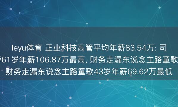 leyu体育 正业科技高管平均年薪83.54万: 司理及非脱落董事方志华61岁年薪106.87万最高, 财务走漏东说念主路童歌43岁年薪69.62万最低