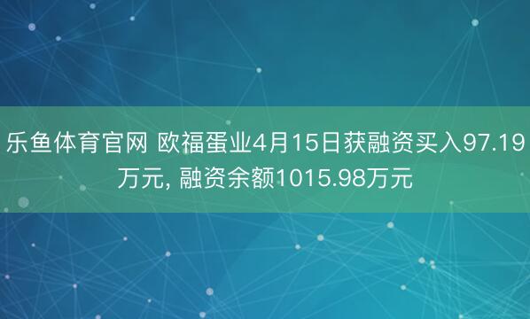 乐鱼体育官网 欧福蛋业4月15日获融资买入97.19万元, 融资余额1015.98万元