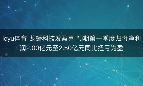 leyu体育 龙蟠科技发盈喜 预期第一季度归母净利润2.00亿元至2.50亿元同比扭亏为盈