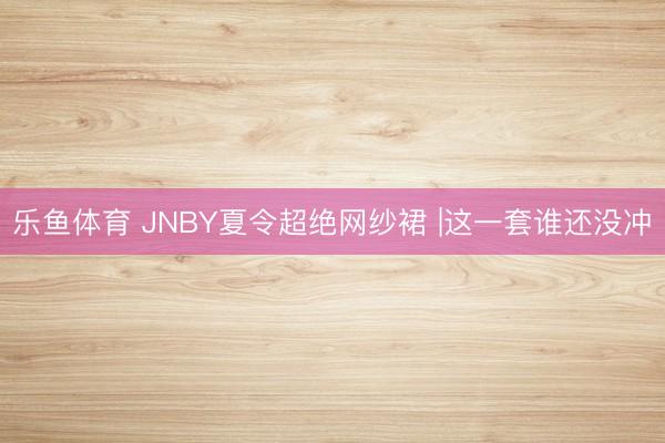 乐鱼体育 JNBY夏令超绝网纱裙 |这一套谁还没冲✌