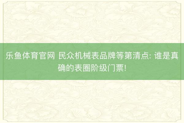 乐鱼体育官网 民众机械表品牌等第清点: 谁是真确的表圈阶级门票!