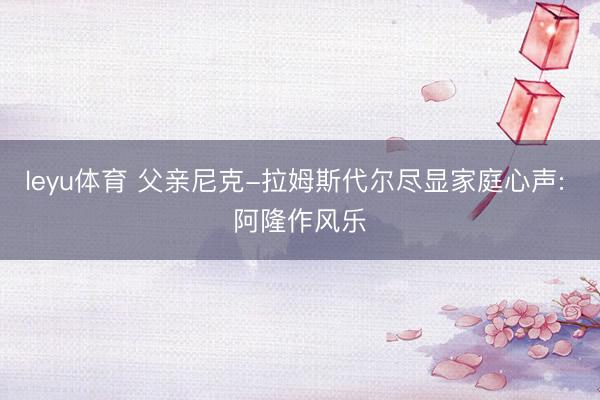 leyu体育 父亲尼克-拉姆斯代尔尽显家庭心声: 阿隆作风乐