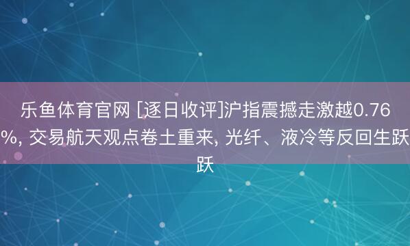 乐鱼体育官网 [逐日收评]沪指震撼走激越0.76%， 交易航天观点卷土重来， 光纤、液冷等反回生跃