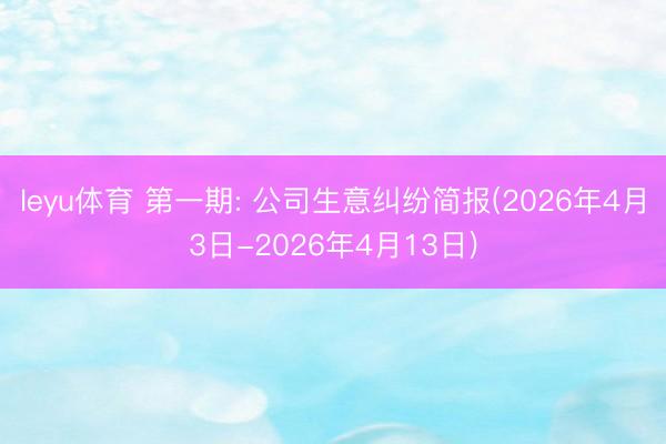 leyu体育 第一期: 公司生意纠纷简报(2026年4月3日-2026年4月13日)