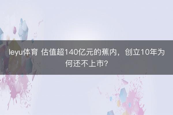 leyu体育 估值超140亿元的蕉内，创立10年为何还不上市？