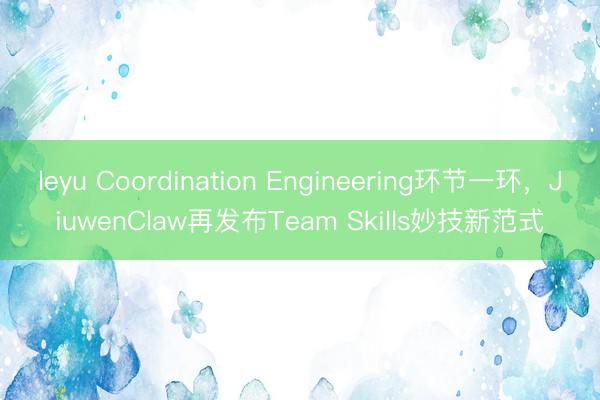 leyu Coordination Engineering环节一环，JiuwenClaw再发布Team Skills妙技新范式