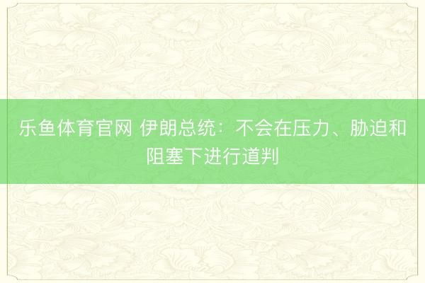 乐鱼体育官网 伊朗总统：不会在压力、胁迫和阻塞下进行道判