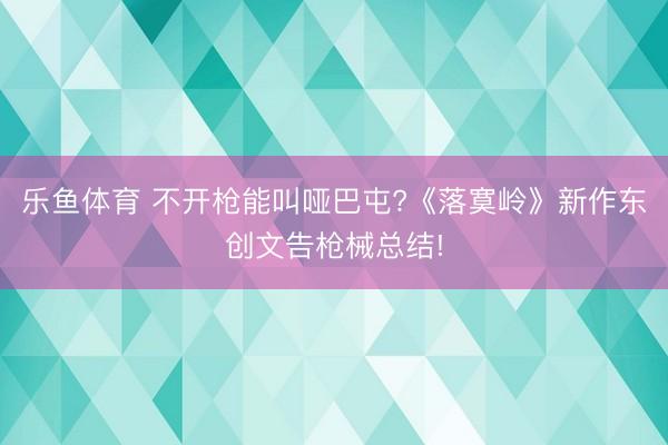 乐鱼体育 不开枪能叫哑巴屯?《落寞岭》新作东创文告枪械总结!