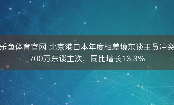 乐鱼体育官网 北京港口本年度相差境东谈主员冲突700万东谈主次，同比增长13.3%
