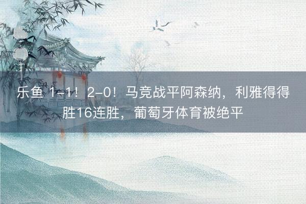 乐鱼 1-1！2-0！马竞战平阿森纳，利雅得得胜16连胜，葡萄牙体育被绝平