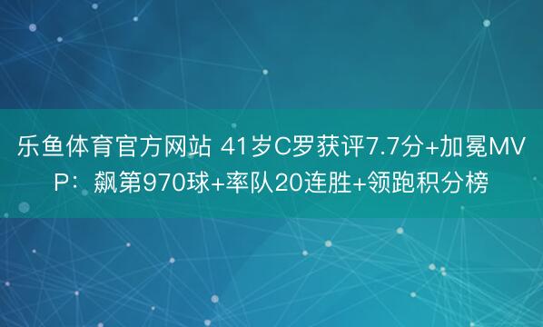 乐鱼体育官方网站 41岁C罗获评7.7分+加冕MVP：飙第970球+率队20连胜+领跑积分榜