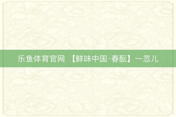 乐鱼体育官网 【鲜味中国·春酝】一忽儿