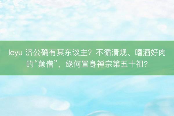 leyu 济公确有其东谈主？不循清规、嗜酒好肉的“颠僧”，缘何置身禅宗第五十祖？