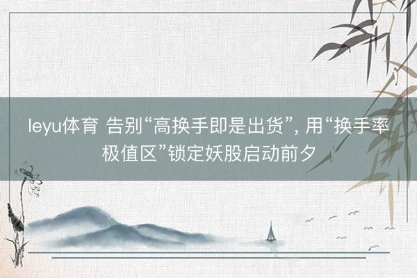 leyu体育 告别“高换手即是出货”, 用“换手率极值区”锁定妖股启动前夕