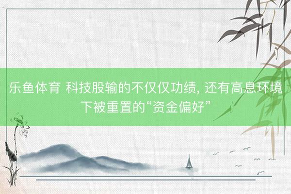 乐鱼体育 科技股输的不仅仅功绩, 还有高息环境下被重置的“资金偏好”