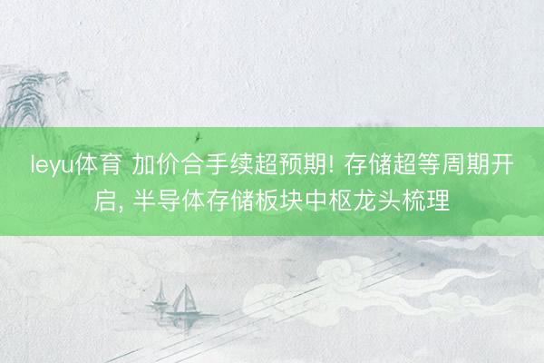 leyu体育 加价合手续超预期! 存储超等周期开启, 半导体存储板块中枢龙头梳理