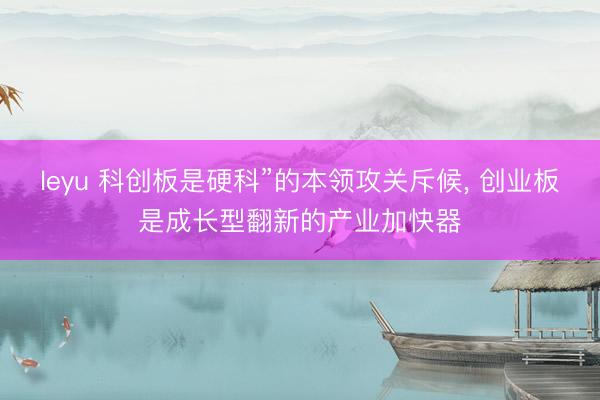 leyu 科创板是硬科”的本领攻关斥候, 创业板是成长型翻新的产业加快器