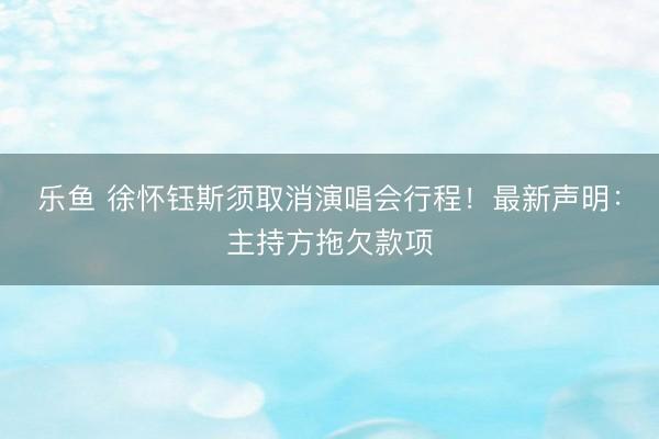 乐鱼 徐怀钰斯须取消演唱会行程！最新声明：主持方拖欠款项