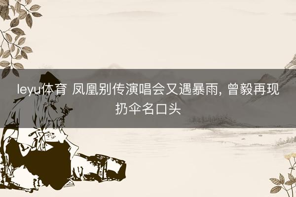 leyu体育 凤凰别传演唱会又遇暴雨， 曾毅再现扔伞名口头