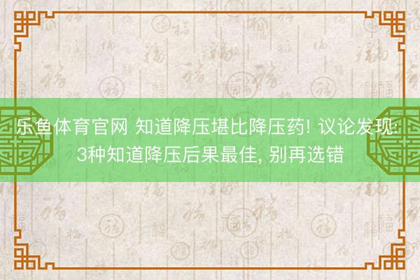 乐鱼体育官网 知道降压堪比降压药! 议论发现: 3种知道降压后果最佳， 别再选错